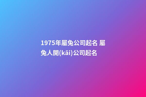 1975年屬兔公司起名 屬兔人開(kāi)公司起名-第1張-公司起名-玄機(jī)派